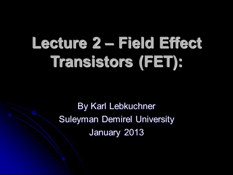 Lecture 2 – Field Effect Transistors (FET):  By Karl Lebkuchner Suleyman Demirel University